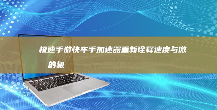 极速手游快车手加速器：重新诠释速度与激情的极限体验