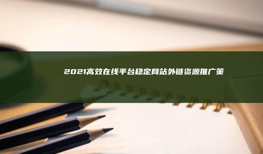 2021高效在线平台：稳定网站外链资源推广策略